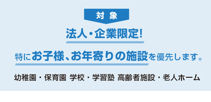 対象 法人・企業限定!特にお子様、お年寄りの施設を優先します。