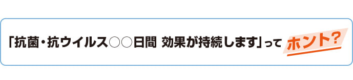 抗菌・抗ウイルス○○日間 効果が持続します」ってホント？