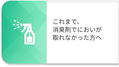 これまで、消臭剤でにおいが取れなかった方へ