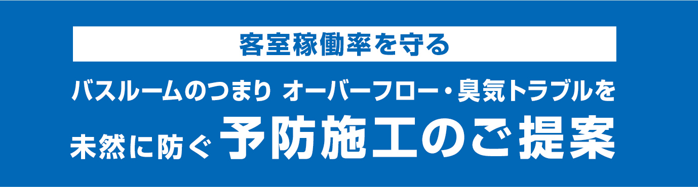 客室稼働率を守る バスルームのつまり、オーバーフロー、臭気トラブルを未然に防ぐ予防施工のご提案